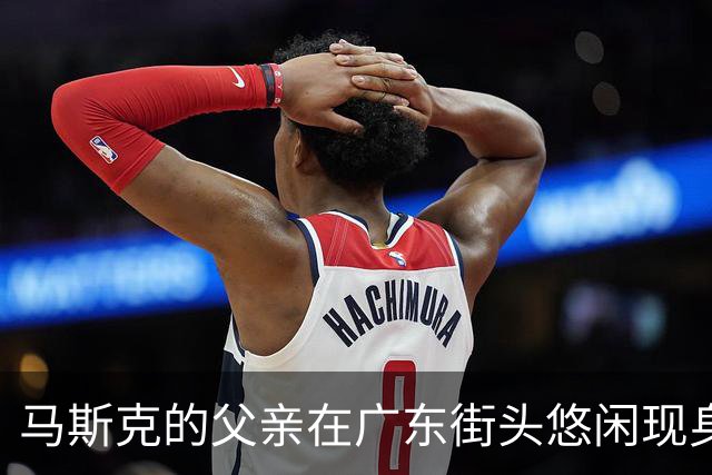 马斯克的父亲在广东街头悠闲现身，背后的故事令人惊讶